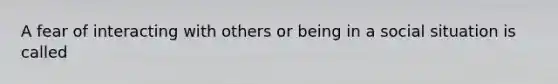 A fear of interacting with others or being in a social situation is called