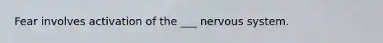 Fear involves activation of the ___ nervous system.
