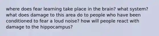 where does fear learning take place in the brain? what system? what does damage to this area do to people who have been conditioned to fear a loud noise? how will people react with damage to the hippocampus?