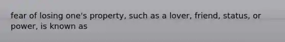fear of losing one's property, such as a lover, friend, status, or power, is known as