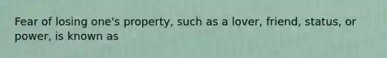 Fear of losing one's property, such as a lover, friend, status, or power, is known as