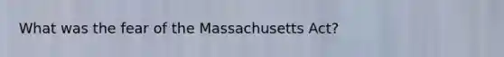 What was the fear of the Massachusetts Act?