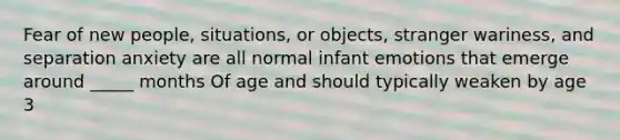 Fear of new people, situations, or objects, stranger wariness, and separation anxiety are all normal infant emotions that emerge around _____ months Of age and should typically weaken by age 3