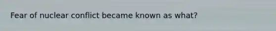 Fear of nuclear conflict became known as what?