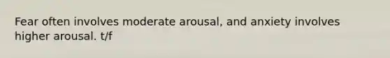 Fear often involves moderate arousal, and anxiety involves higher arousal. t/f