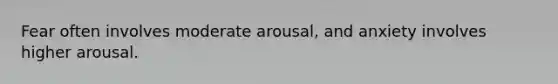 Fear often involves moderate arousal, and anxiety involves higher arousal.