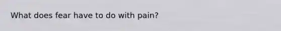 What does fear have to do with pain?