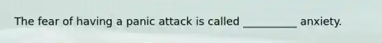 The fear of having a panic attack is called __________ anxiety.