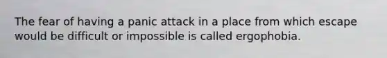 The fear of having a panic attack in a place from which escape would be difficult or impossible is called ergophobia.