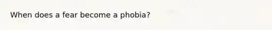 When does a fear become a phobia?