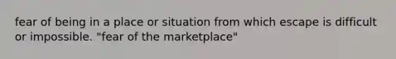 fear of being in a place or situation from which escape is difficult or impossible. "fear of the marketplace"