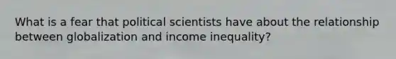 What is a fear that political scientists have about the relationship between globalization and income inequality?