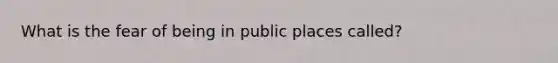 What is the fear of being in public places called?