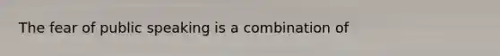 The fear of public speaking is a combination of