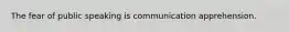 The fear of public speaking is communication apprehension.