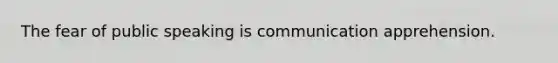 The fear of public speaking is communication apprehension.