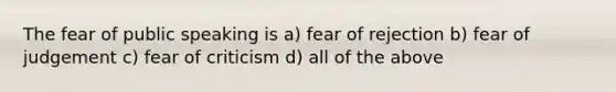 The fear of public speaking is a) fear of rejection b) fear of judgement c) fear of criticism d) all of the above