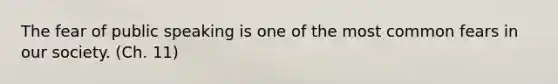 The fear of public speaking is one of the most common fears in our society. (Ch. 11)