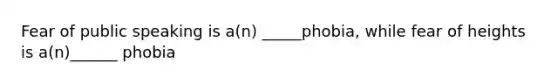 Fear of public speaking is a(n) _____phobia, while fear of heights is a(n)______ phobia