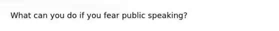 What can you do if you fear public speaking?