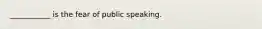 ___________ is the fear of public speaking.