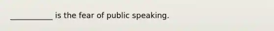 ___________ is the fear of public speaking.