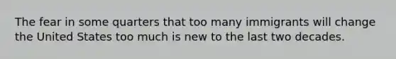 The fear in some quarters that too many immigrants will change the United States too much is new to the last two decades.