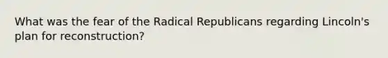 What was the fear of the Radical Republicans regarding Lincoln's plan for reconstruction?