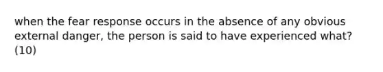 when the fear response occurs in the absence of any obvious external danger, the person is said to have experienced what? (10)