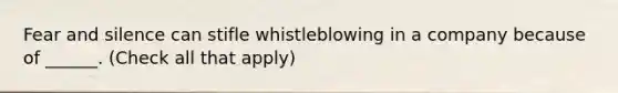 Fear and silence can stifle whistleblowing in a company because of ______. (Check all that apply)