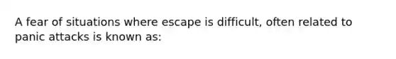 A fear of situations where escape is difficult, often related to panic attacks is known as: