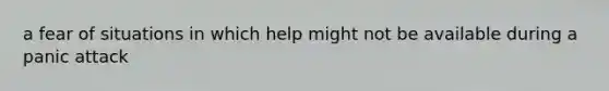 a fear of situations in which help might not be available during a panic attack