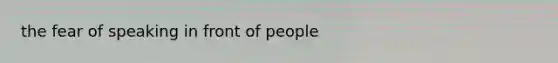 the fear of speaking in front of people