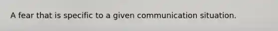 A fear that is specific to a given communication situation.