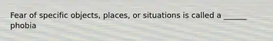 Fear of specific objects, places, or situations is called a ______ phobia