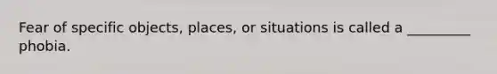 Fear of specific objects, places, or situations is called a _________ phobia.