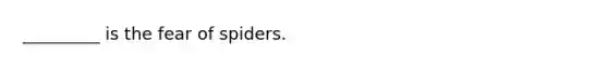 _________ is the fear of spiders.