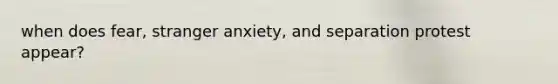 when does fear, stranger anxiety, and separation protest appear?