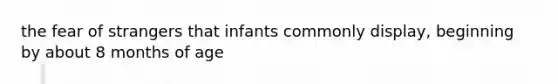 the fear of strangers that infants commonly display, beginning by about 8 months of age