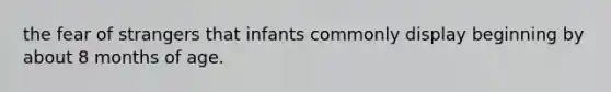 the fear of strangers that infants commonly display beginning by about 8 months of age.