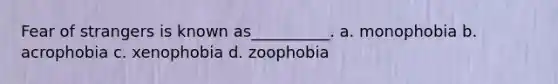 Fear of strangers is known as__________. a. monophobia b. acrophobia c. xenophobia d. zoophobia