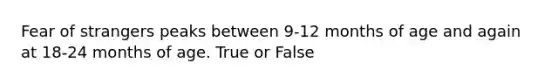 Fear of strangers peaks between 9-12 months of age and again at 18-24 months of age. True or False