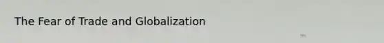 The Fear of Trade and Globalization