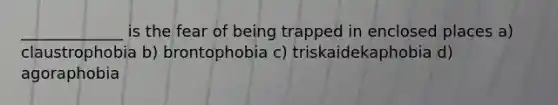 _____________ is the fear of being trapped in enclosed places a) claustrophobia b) brontophobia c) triskaidekaphobia d) agoraphobia