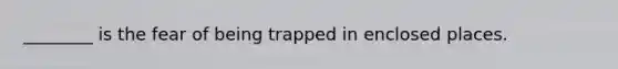 ________ is the fear of being trapped in enclosed places.