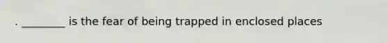 . ________ is the fear of being trapped in enclosed places