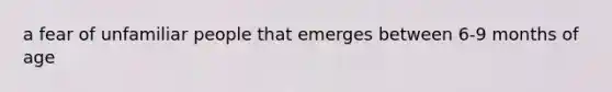 a fear of unfamiliar people that emerges between 6-9 months of age