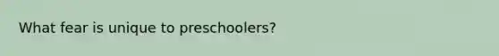 What fear is unique to preschoolers?