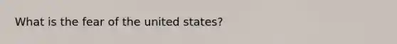 What is the fear of the united states?