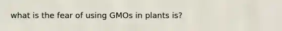 what is the fear of using GMOs in plants is?
